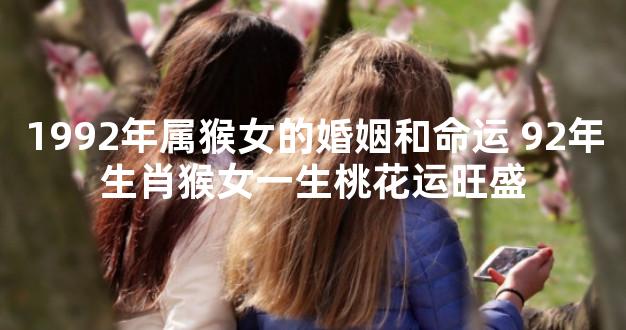 1992年属猴女的婚姻和命运 92年生肖猴女一生桃花运旺